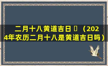 二月十八黄道吉日 ☘ （2024年农历二月十八是黄道吉日吗）